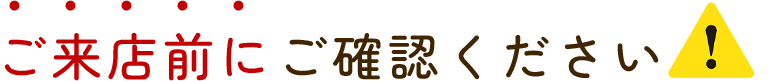 ご来店前にご確認ください